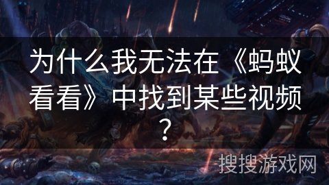 为什么我无法在《蚂蚁看看》中找到某些视频？