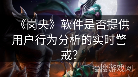 《岗央》软件是否提供用户行为分析的实时警戒？