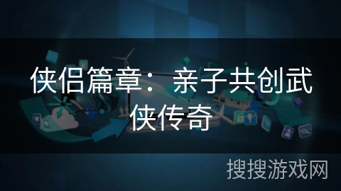 侠侣篇章：亲子共创武侠传奇