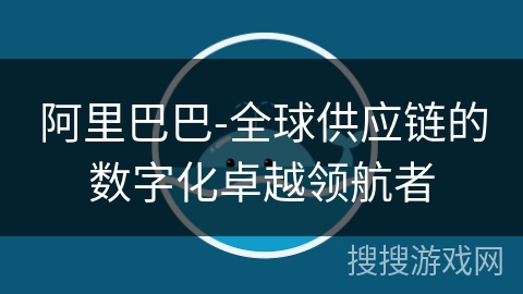 阿里巴巴-全球供应链的数字化卓越领航者