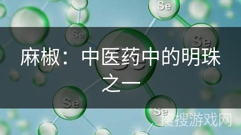 麻椒：中医药中的明珠之一