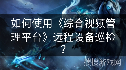 如何使用《综合视频管理平台》远程设备巡检？