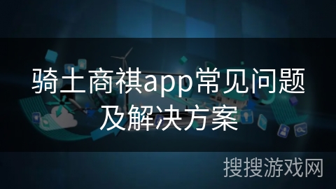 骑土商祺app常见问题及解决方案