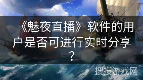 《魅夜直播》软件的用户是否可进行实时分享？