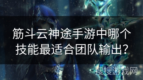 筋斗云神途手游中哪个技能最适合团队输出？