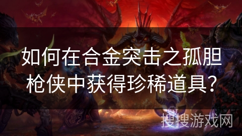 如何在合金突击之孤胆枪侠中获得珍稀道具？