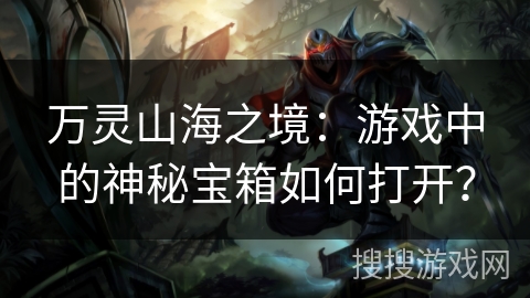 万灵山海之境：游戏中的神秘宝箱如何打开？