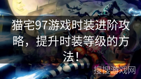 猫宅97游戏时装进阶攻略，提升时装等级的方法！