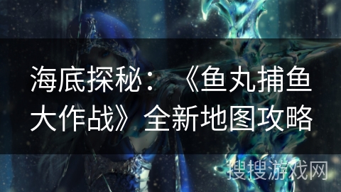 海底探秘：《鱼丸捕鱼大作战》全新地图攻略