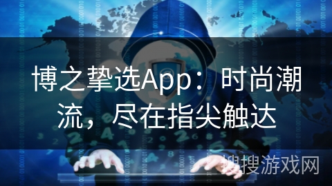 博之挚选App：时尚潮流，尽在指尖触达