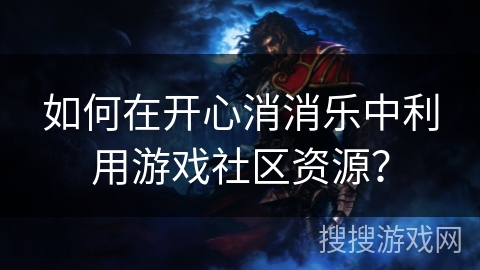 如何在开心消消乐中利用游戏社区资源？