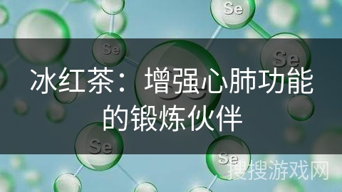 冰红茶：增强心肺功能的锻炼伙伴