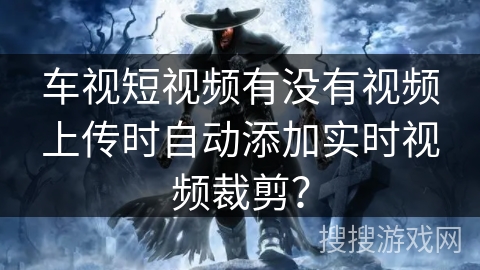 车视短视频有没有视频上传时自动添加实时视频裁剪？