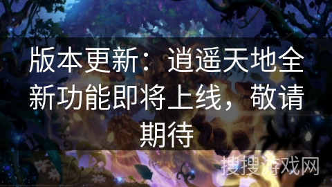 版本更新：逍遥天地全新功能即将上线，敬请期待
