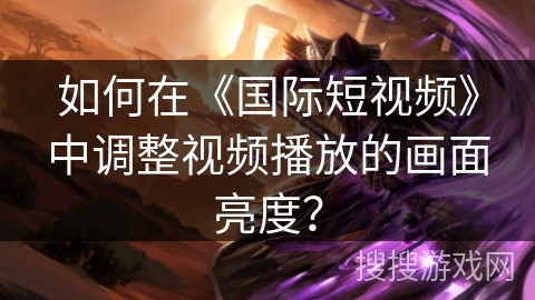 如何在《国际短视频》中调整视频播放的画面亮度？