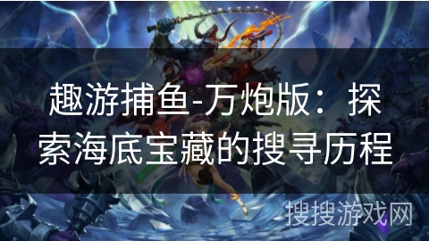 趣游捕鱼-万炮版：探索海底宝藏的搜寻历程