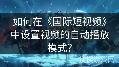 如何在《国际短视频》中设置视频的自动播放模式？