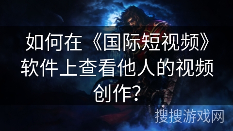 如何在《国际短视频》软件上查看他人的视频创作？