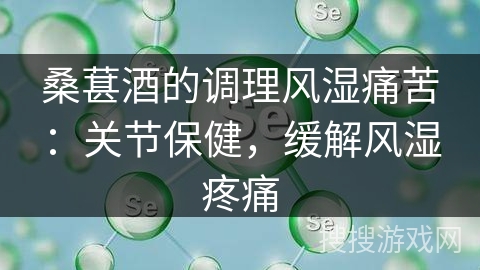 桑葚酒的调理风湿痛苦：关节保健，缓解风湿疼痛