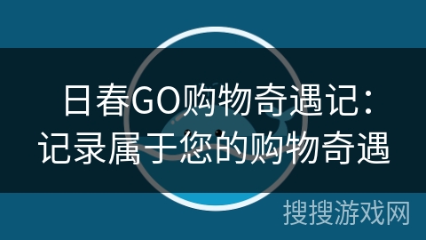 日春GO购物奇遇记：记录属于您的购物奇遇