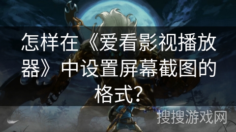 怎样在《爱看影视播放器》中设置屏幕截图的格式？