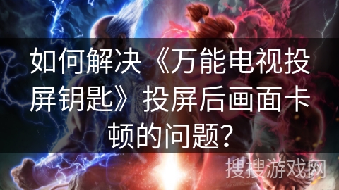如何解决《万能电视投屏钥匙》投屏后画面卡顿的问题？