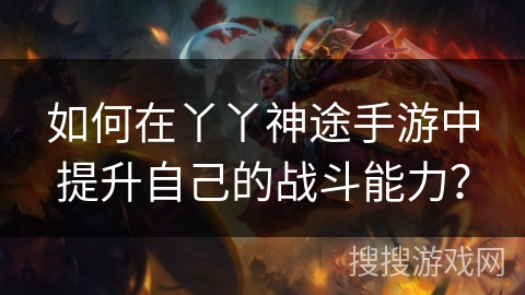 如何在丫丫神途手游中提升自己的战斗能力？