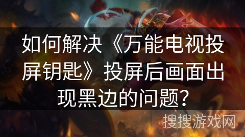 如何解决《万能电视投屏钥匙》投屏后画面出现黑边的问题？