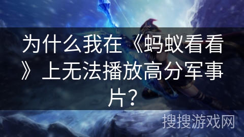 为什么我在《蚂蚁看看》上无法播放高分军事片？