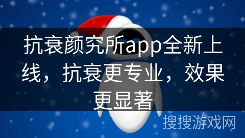 抗衰颜究所app全新上线，抗衰更专业，效果更显著