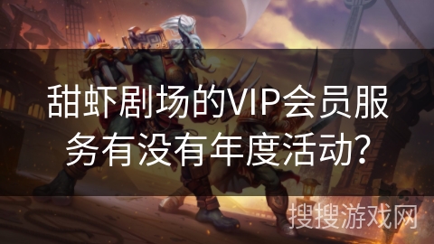 甜虾剧场的VIP会员服务有没有年度活动？