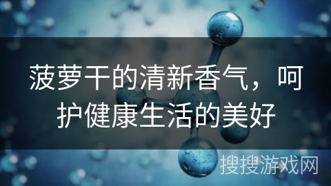 菠萝干的清新香气，呵护健康生活的美好