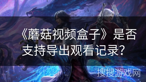 《蘑菇视频盒子》是否支持导出观看记录？