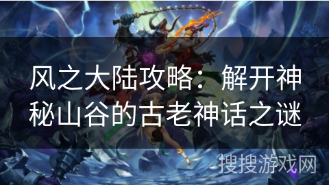 风之大陆攻略：解开神秘山谷的古老神话之谜