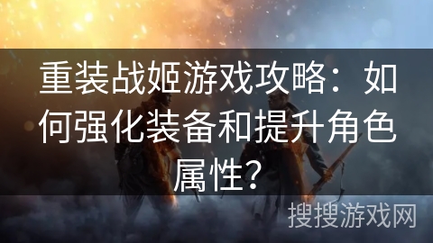 重装战姬游戏攻略：如何强化装备和提升角色属性？