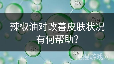 辣椒油对改善皮肤状况有何帮助？