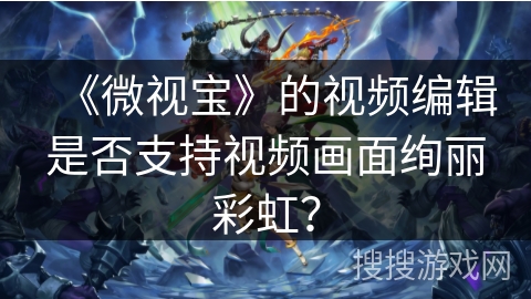 《微视宝》的视频编辑是否支持视频画面绚丽彩虹？