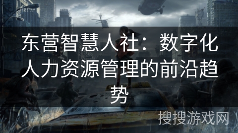 东营智慧人社：数字化人力资源管理的前沿趋势