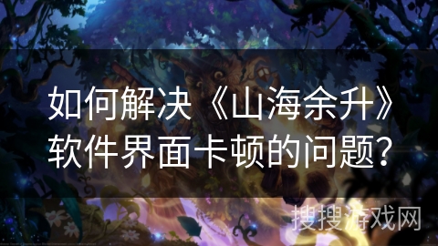 如何解决《山海余升》软件界面卡顿的问题？