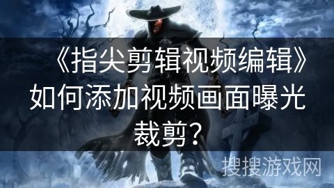 《指尖剪辑视频编辑》如何添加视频画面曝光裁剪？