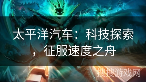 太平洋汽车：科技探索，征服速度之舟