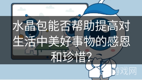 水晶包能否帮助提高对生活中美好事物的感恩和珍惜？