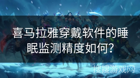 喜马拉雅穿戴软件的睡眠监测精度如何？