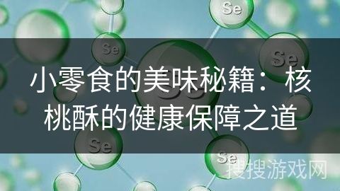 小零食的美味秘籍：核桃酥的健康保障之道