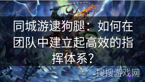 同城游逮狗腿：如何在团队中建立起高效的指挥体系？
