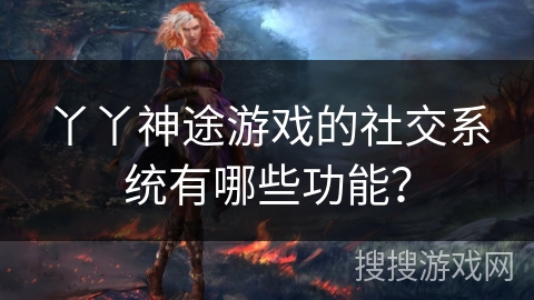 丫丫神途游戏的社交系统有哪些功能？