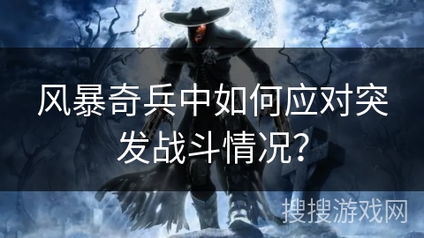 风暴奇兵中如何应对突发战斗情况？