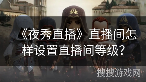 《夜秀直播》直播间怎样设置直播间等级？