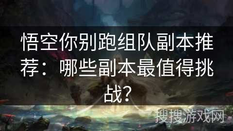 悟空你别跑组队副本推荐：哪些副本最值得挑战？