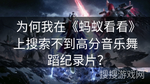 为何我在《蚂蚁看看》上搜索不到高分音乐舞蹈纪录片？